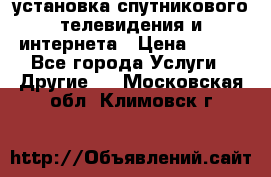 установка спутникового телевидения и интернета › Цена ­ 500 - Все города Услуги » Другие   . Московская обл.,Климовск г.